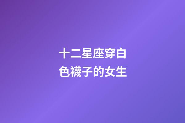 十二星座穿白色襪子的女生