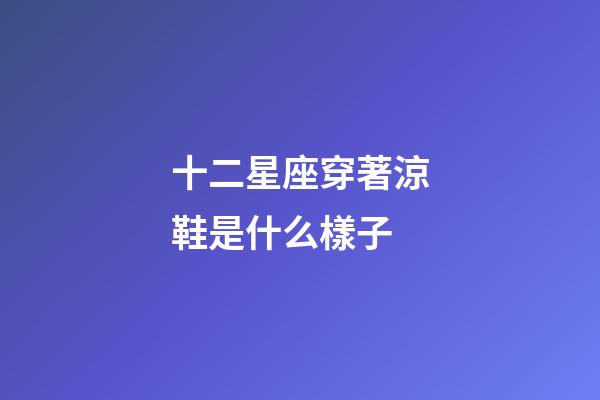 十二星座穿著涼鞋是什么樣子