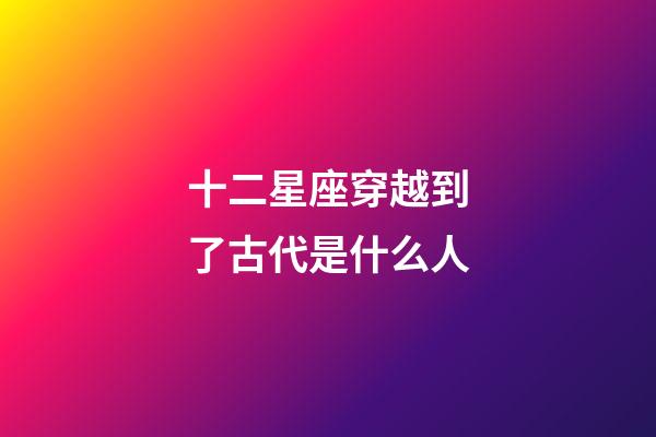 十二星座穿越到了古代是什么人-第1張-星座運勢-玄機派