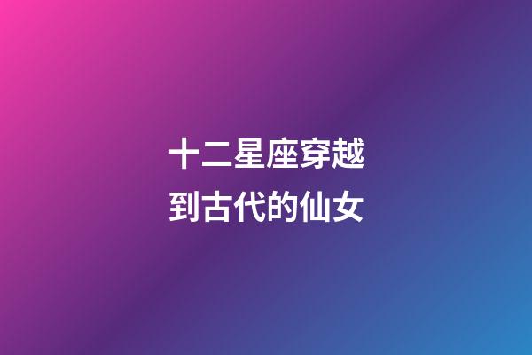 十二星座穿越到古代的仙女-第1張-星座運勢-玄機派