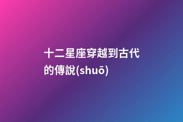 十二星座穿越到古代的傳說(shuō)-第1張-星座運(yùn)勢(shì)-玄機(jī)派
