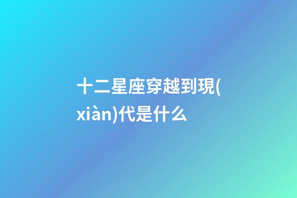 十二星座穿越到現(xiàn)代是什么-第1張-星座運勢-玄機(jī)派