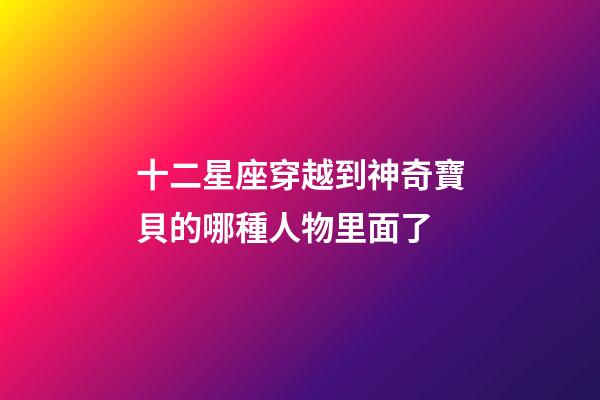十二星座穿越到神奇寶貝的哪種人物里面了