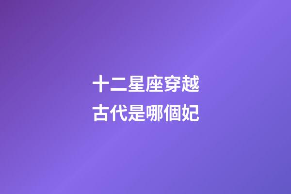 十二星座穿越古代是哪個妃-第1張-星座運勢-玄機派