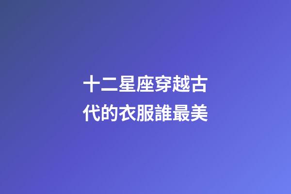 十二星座穿越古代的衣服誰最美-第1張-星座運勢-玄機派
