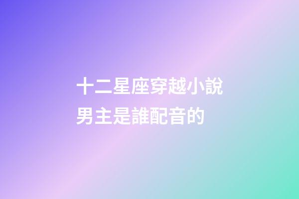 十二星座穿越小說男主是誰配音的-第1張-星座運勢-玄機派