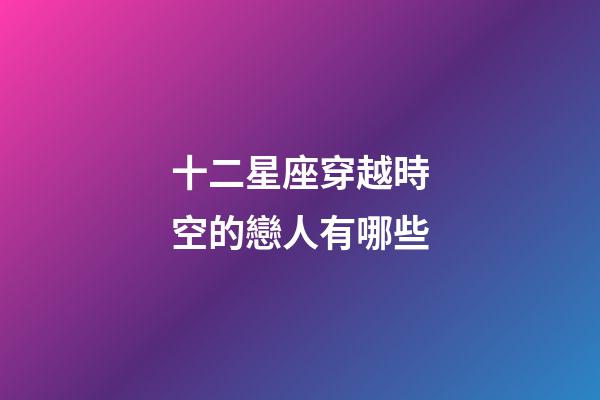 十二星座穿越時空的戀人有哪些-第1張-星座運勢-玄機派