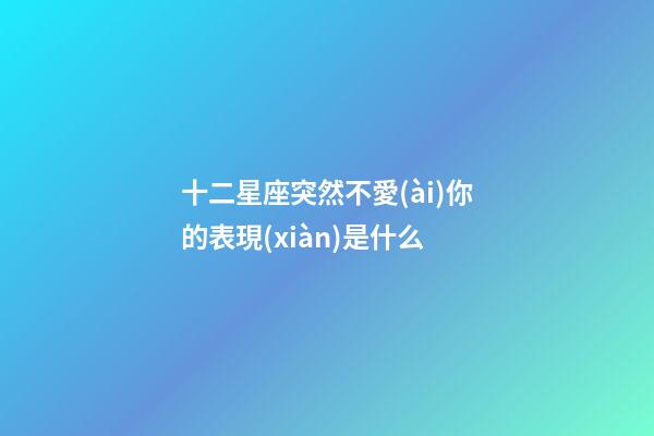 十二星座突然不愛(ài)你的表現(xiàn)是什么-第1張-星座運(yùn)勢(shì)-玄機(jī)派