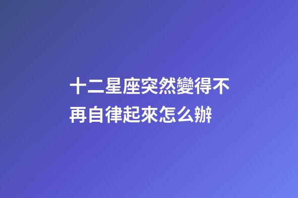 十二星座突然變得不再自律起來怎么辦-第1張-星座運勢-玄機派
