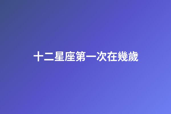 十二星座第一次在幾歲-第1張-星座運勢-玄機派