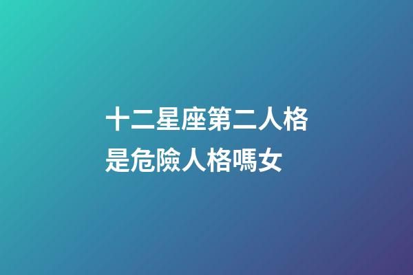 十二星座第二人格是危險人格嗎女-第1張-星座運勢-玄機派
