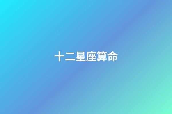 十二星座算命（免費十二星座算命）-第1張-星座運勢-玄機派