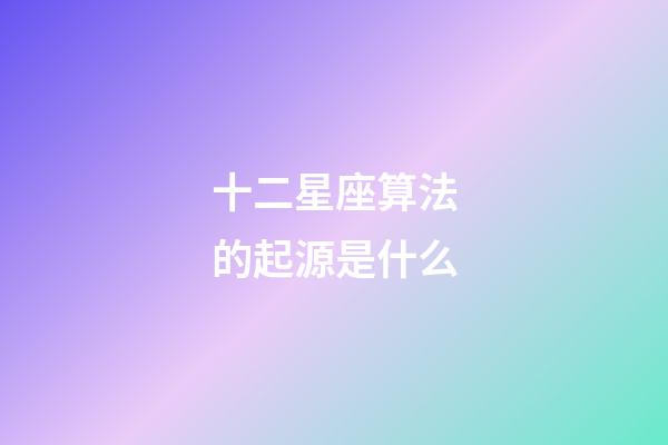 十二星座算法的起源是什么-第1張-星座運勢-玄機派