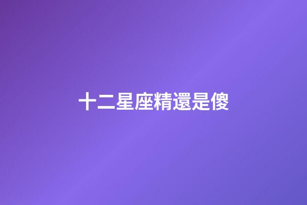 十二星座精還是傻-第1張-星座運(yùn)勢-玄機(jī)派