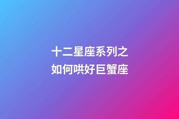 十二星座系列之如何哄好巨蟹座-第1張-星座運勢-玄機派