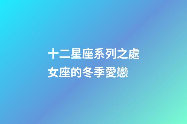 十二星座系列之處女座的冬季愛戀-第1張-星座運勢-玄機派