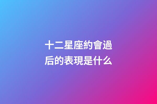 十二星座約會過后的表現是什么-第1張-星座運勢-玄機派