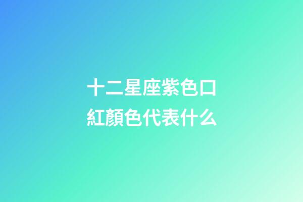十二星座紫色口紅顏色代表什么-第1張-星座運勢-玄機派