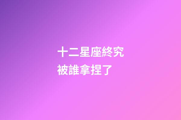 十二星座終究被誰拿捏了-第1張-星座運勢-玄機派