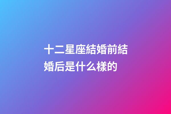 十二星座結婚前結婚后是什么樣的-第1張-星座運勢-玄機派