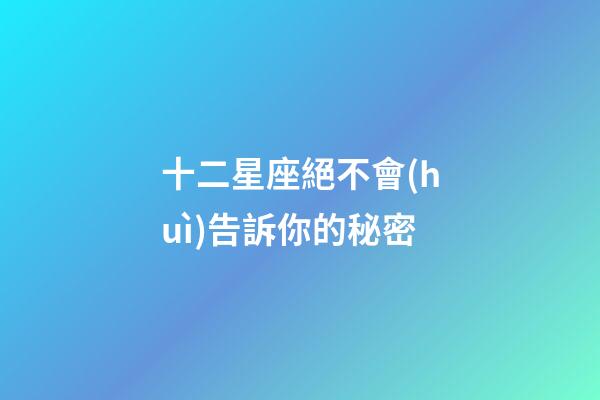 十二星座絕不會(huì)告訴你的秘密-第1張-星座運(yùn)勢(shì)-玄機(jī)派