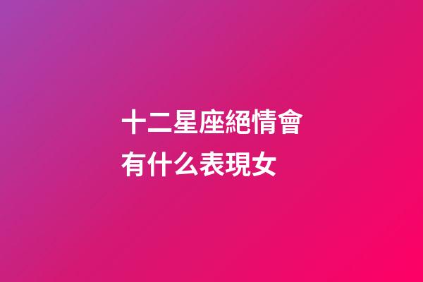 十二星座絕情會有什么表現女-第1張-星座運勢-玄機派