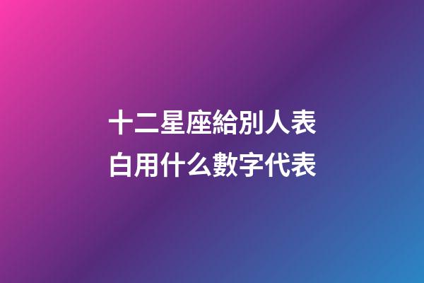 十二星座給別人表白用什么數字代表-第1張-星座運勢-玄機派