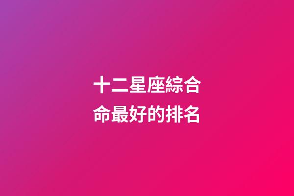 十二星座綜合命最好的排名-第1張-星座運勢-玄機派