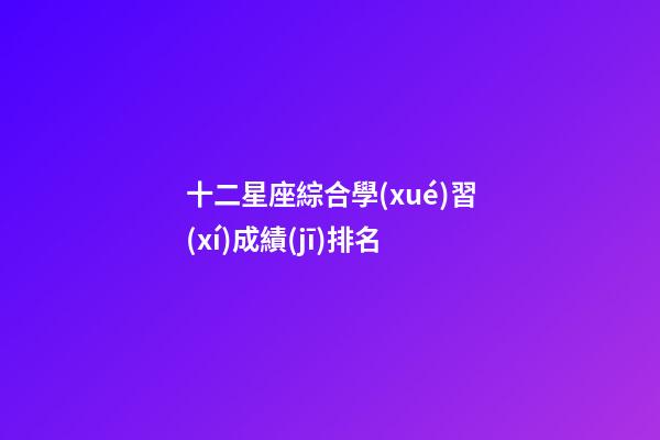 十二星座綜合學(xué)習(xí)成績(jī)排名-第1張-星座運(yùn)勢(shì)-玄機(jī)派
