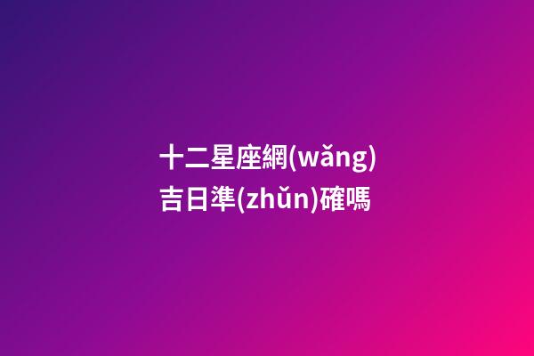 十二星座網(wǎng)吉日準(zhǔn)確嗎