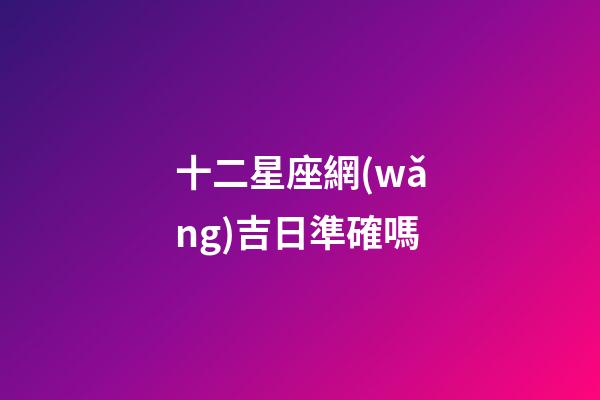 十二星座網(wǎng)吉日準確嗎