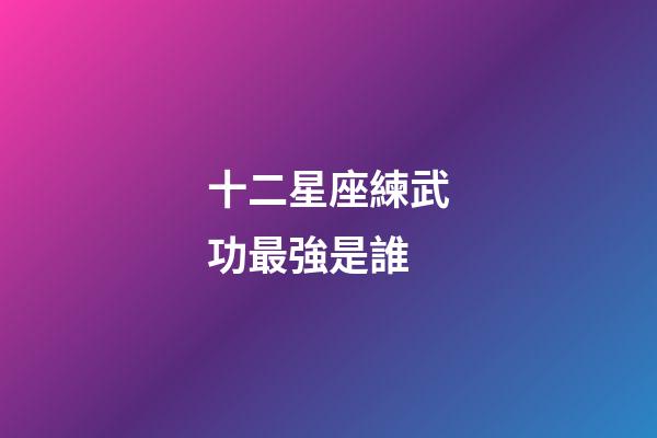十二星座練武功最強是誰-第1張-星座運勢-玄機派
