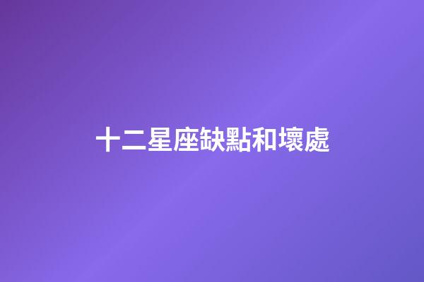 十二星座缺點和壞處-第1張-星座運勢-玄機派
