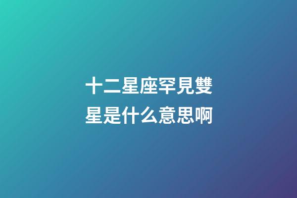 十二星座罕見雙星是什么意思啊-第1張-星座運勢-玄機派