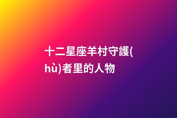 十二星座羊村守護(hù)者里的人物-第1張-星座運(yùn)勢-玄機(jī)派