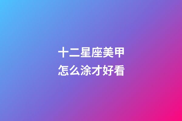 十二星座美甲怎么涂才好看-第1張-星座運勢-玄機派