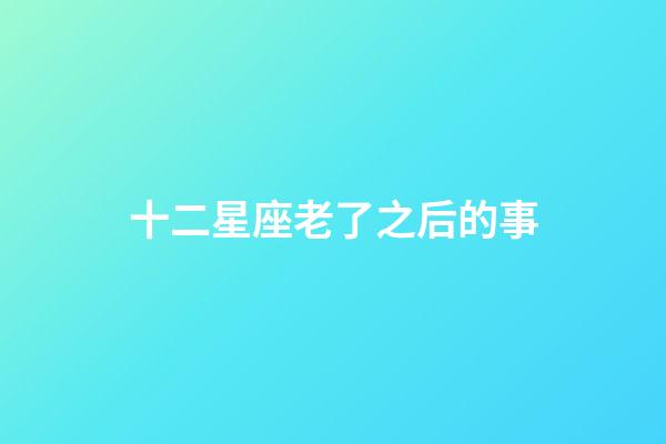 十二星座老了之后的事-第1張-星座運(yùn)勢(shì)-玄機(jī)派