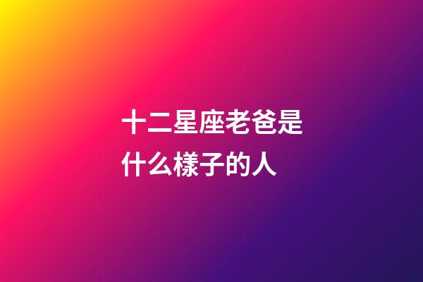 十二星座老爸是什么樣子的人-第1張-星座運(yùn)勢(shì)-玄機(jī)派