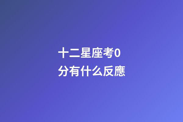 十二星座考0分有什么反應-第1張-星座運勢-玄機派