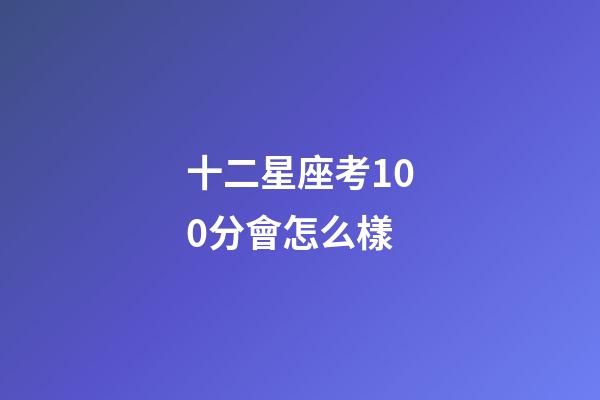 十二星座考100分會怎么樣-第1張-星座運勢-玄機派
