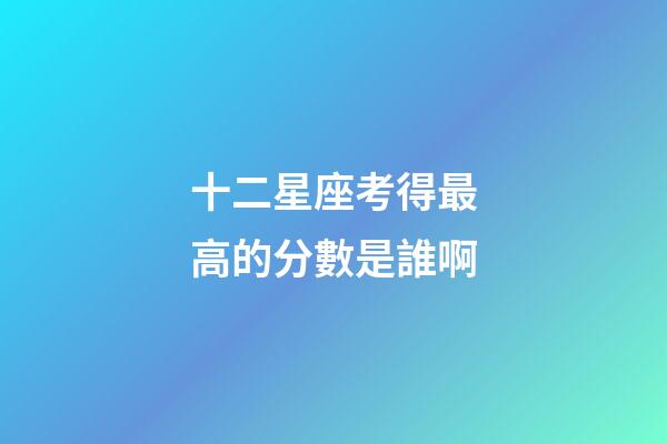 十二星座考得最高的分數是誰啊-第1張-星座運勢-玄機派