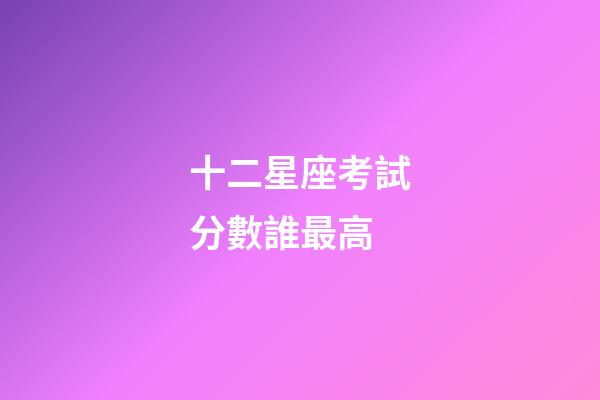 十二星座考試分數誰最高-第1張-星座運勢-玄機派