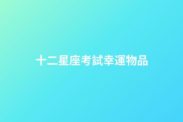 十二星座考試幸運物品-第1張-星座運勢-玄機派