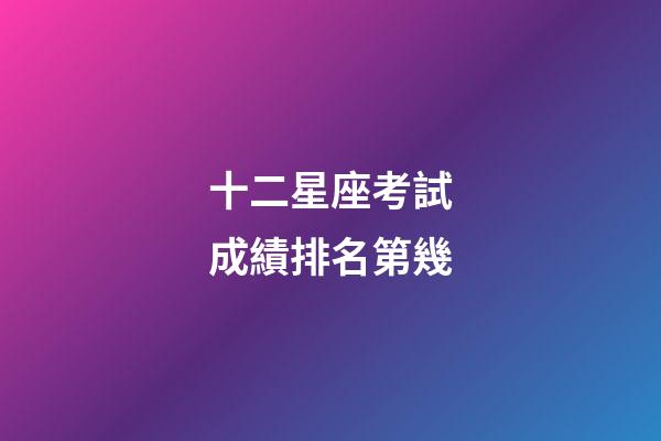 十二星座考試成績排名第幾-第1張-星座運勢-玄機派