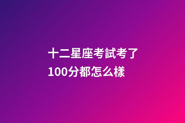 十二星座考試考了100分都怎么樣-第1張-星座運勢-玄機派