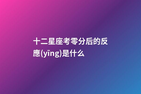 十二星座考零分后的反應(yīng)是什么-第1張-星座運(yùn)勢-玄機(jī)派