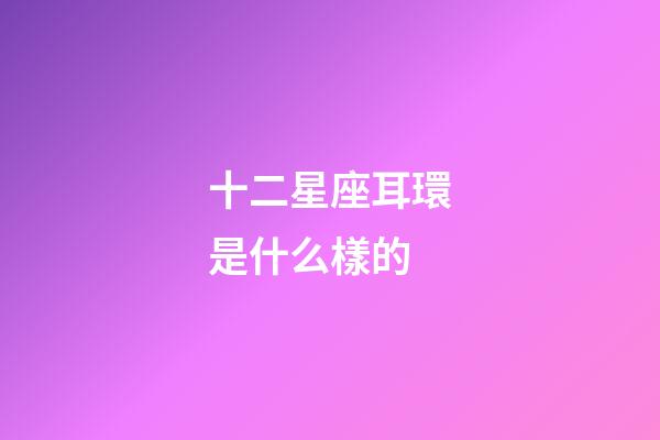 十二星座耳環是什么樣的-第1張-星座運勢-玄機派