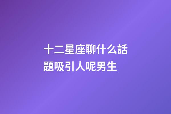 十二星座聊什么話題吸引人呢男生-第1張-星座運勢-玄機派