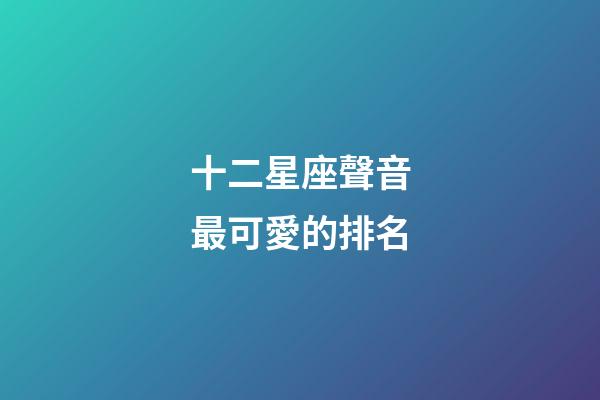 十二星座聲音最可愛的排名-第1張-星座運勢-玄機派