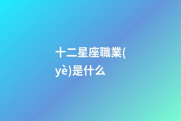十二星座職業(yè)是什么-第1張-星座運(yùn)勢-玄機(jī)派